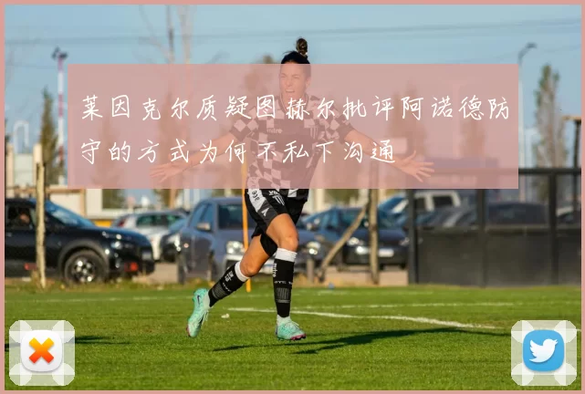 莱因克尔质疑图赫尔批评阿诺德防守的方式为何不私下沟通