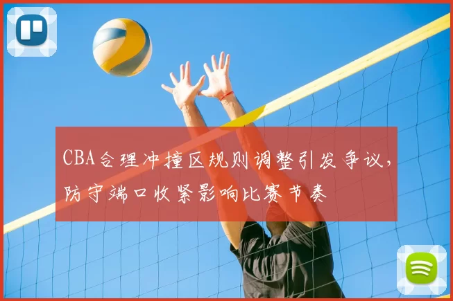 CBA合理冲撞区规则调整引发争议，防守端口收紧影响比赛节奏