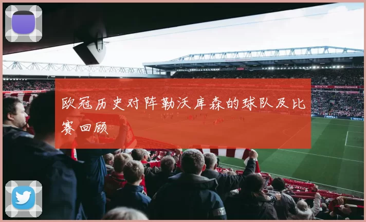 欧冠历史对阵勒沃库森的球队及比赛回顾