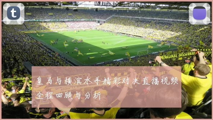皇马与横滨水手精彩对决直播视频全程回顾与分析