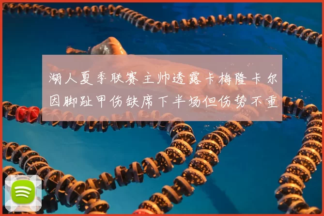 湖人夏季联赛主帅透露卡梅隆卡尔因脚趾甲伤缺席下半场但伤势不重