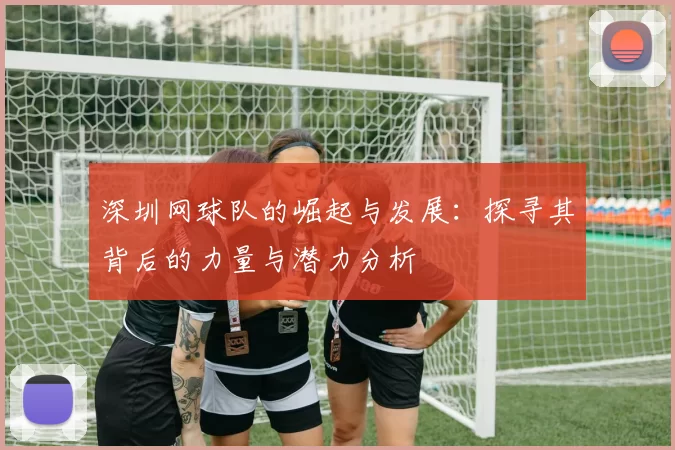 深圳网球队的崛起与发展:探寻其背后的力量与潜力分析