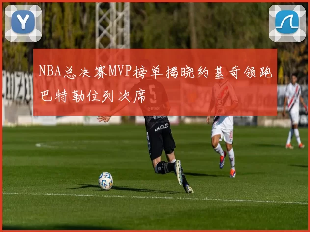 NBA总决赛MVP榜单揭晓约基奇领跑巴特勒位列次席
