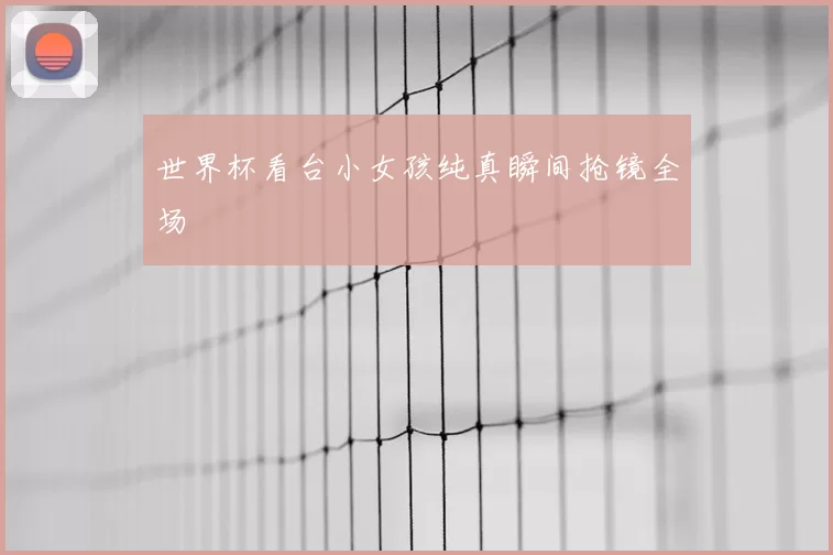 世界杯看台小女孩纯真瞬间抢镜全场