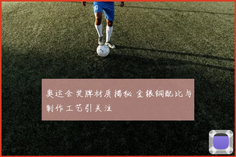 奥运会奖牌材质揭秘 金银铜配比与制作工艺引关注