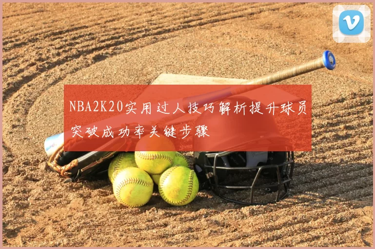 NBA2K20实用过人技巧解析提升球员突破成功率关键步骤