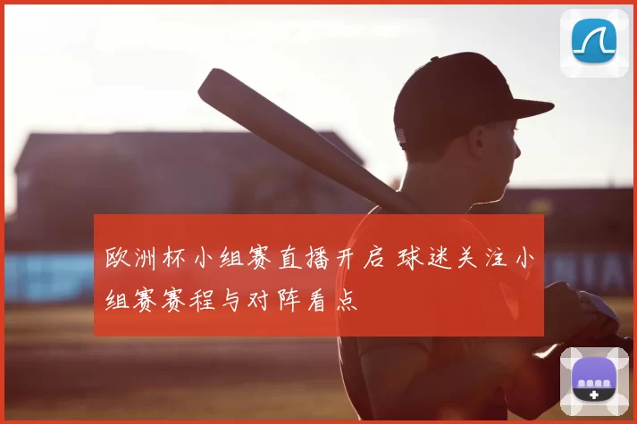 欧洲杯小组赛直播开启 球迷关注小组赛赛程与对阵看点