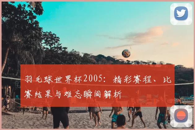 羽毛球世界杯2005：精彩赛程、比赛结果与难忘瞬间解析