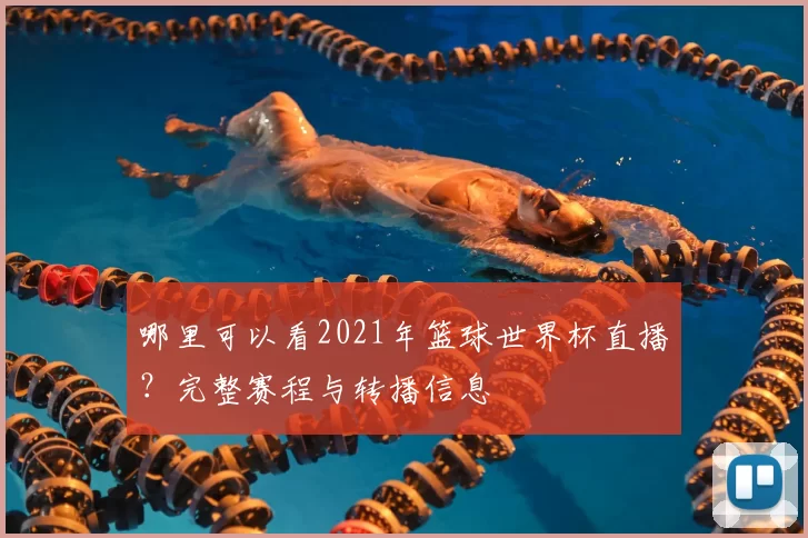哪里可以看2021年篮球世界杯直播?完整赛程与转播信息