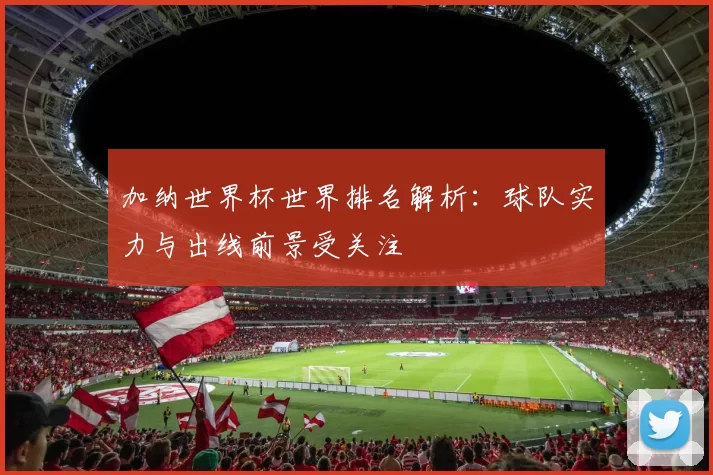 加纳世界杯世界排名解析：球队实力与出线前景受关注