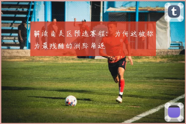 解读南美区预选赛程:为何这被称为最残酷的洲际角逐