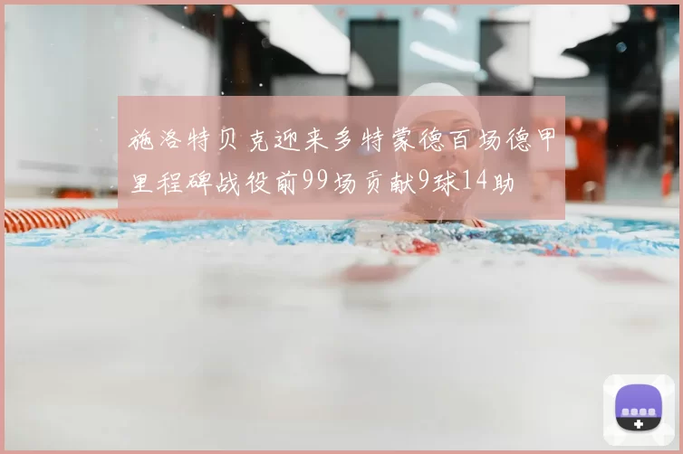 施洛特贝克迎来多特蒙德百场德甲里程碑战役前99场贡献9球14助