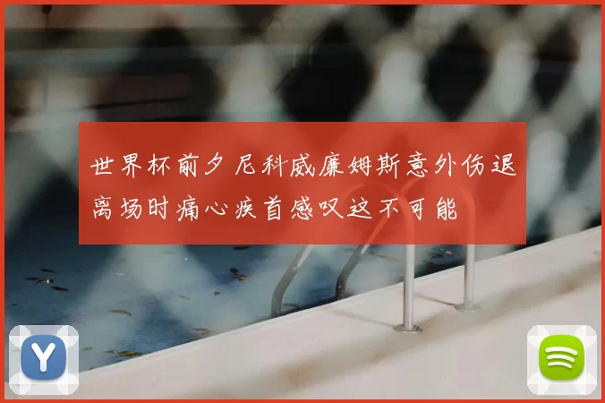 世界杯前夕尼科威廉姆斯意外伤退离场时痛心疾首感叹这不可能