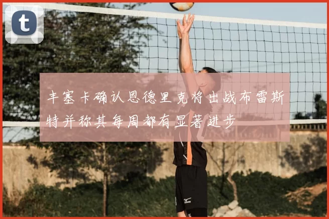 丰塞卡确认恩德里克将出战布雷斯特并称其每周都有显著进步