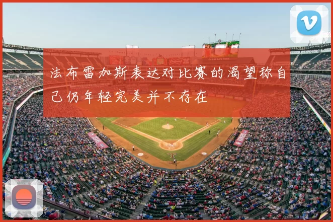法布雷加斯表达对比赛的渴望称自己仍年轻完美并不存在