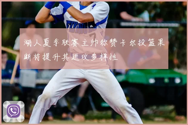 湖人夏季联赛主帅称赞卡尔投篮果断将提升其进攻多样性