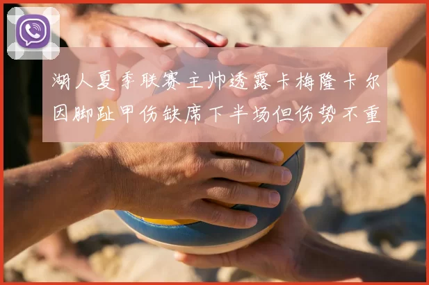 湖人夏季联赛主帅透露卡梅隆卡尔因脚趾甲伤缺席下半场但伤势不重