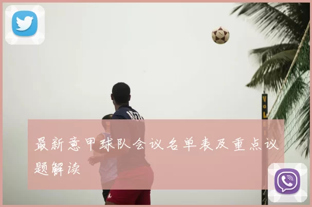 最新意甲球队会议名单表及重点议题解读