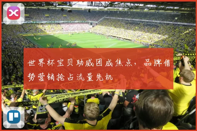 世界杯宝贝助威团成焦点,品牌借势营销抢占流量先机