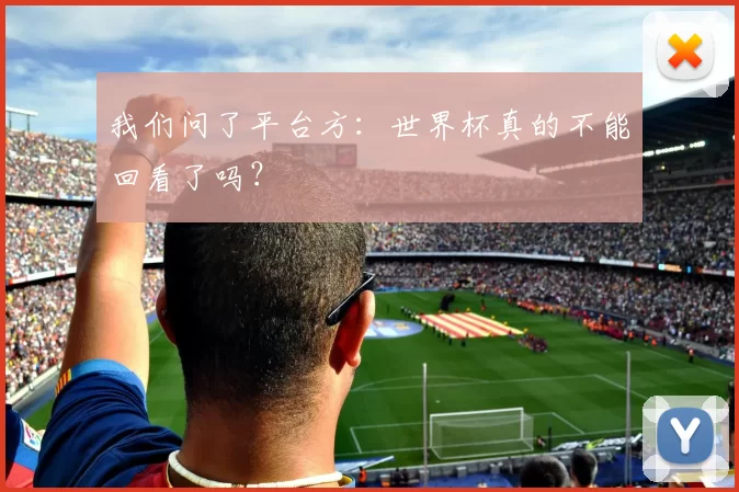 我们问了平台方:世界杯真的不能回看了吗?