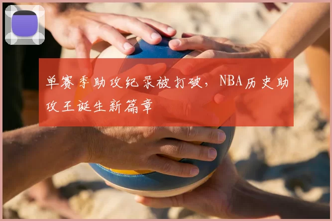 单赛季助攻纪录被打破，NBA历史助攻王诞生新篇章