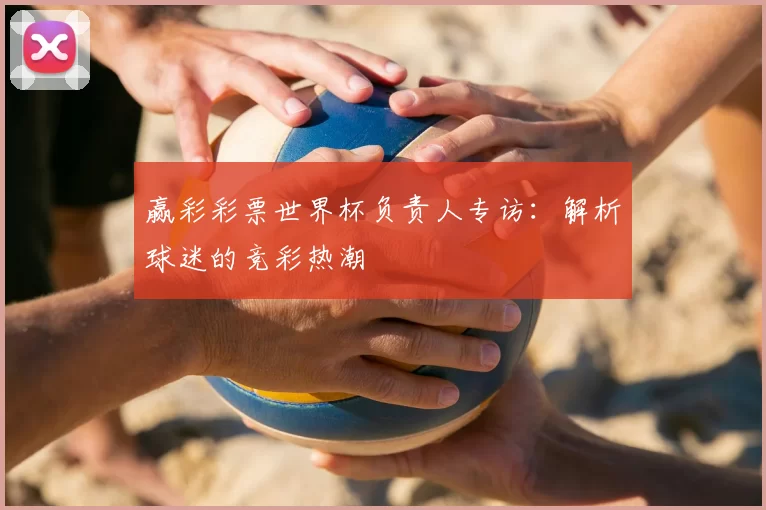 赢彩彩票世界杯负责人专访:解析球迷的竞彩热潮