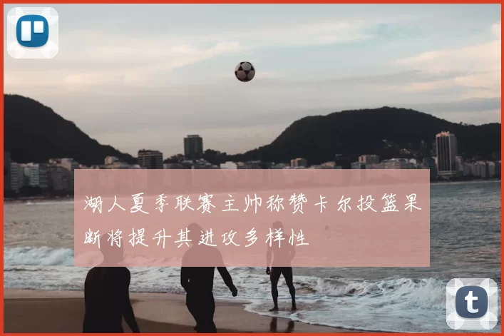 湖人夏季联赛主帅称赞卡尔投篮果断将提升其进攻多样性