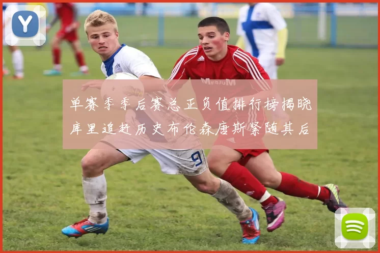单赛季季后赛总正负值排行榜揭晓库里追赶历史布伦森唐斯紧随其后