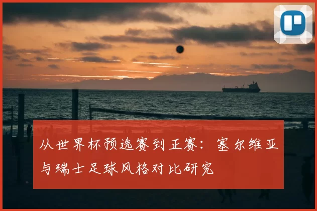 从世界杯预选赛到正赛：塞尔维亚与瑞士足球风格对比研究
