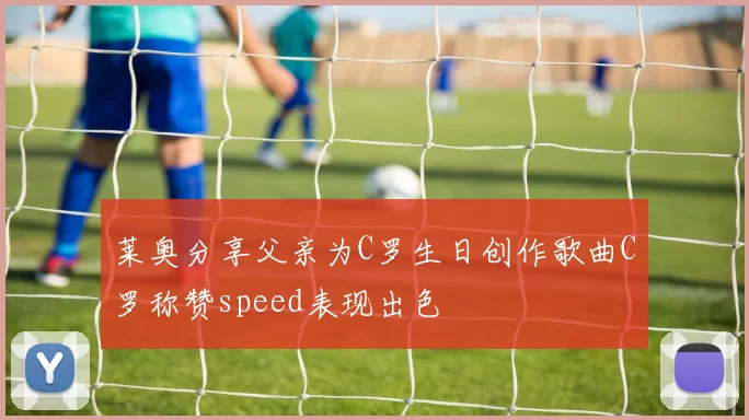 莱奥分享父亲为C罗生日创作歌曲C罗称赞speed表现出色
