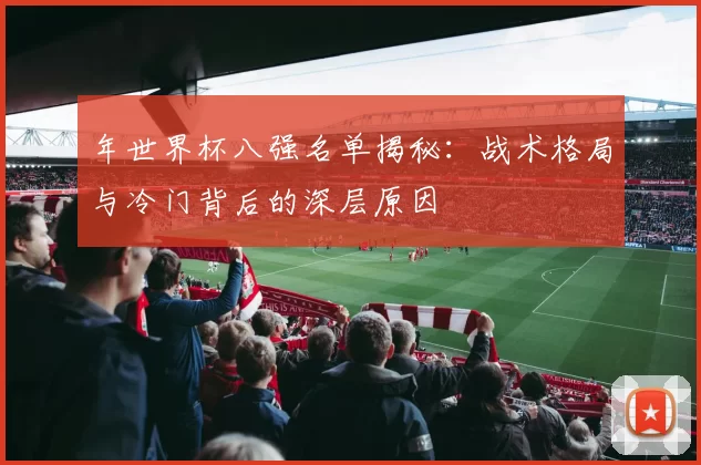 年世界杯八强名单揭秘:战术格局与冷门背后的深层原因