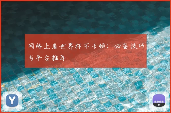 网络上看世界杯不卡顿:必备技巧与平台推荐