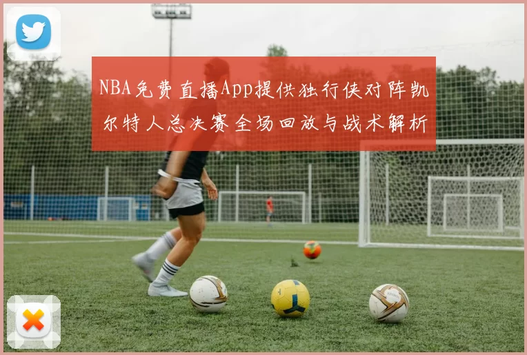 NBA免费直播App提供独行侠对阵凯尔特人总决赛全场回放与战术解析