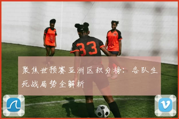 聚焦世预赛亚洲区积分榜:各队生死战局势全解析