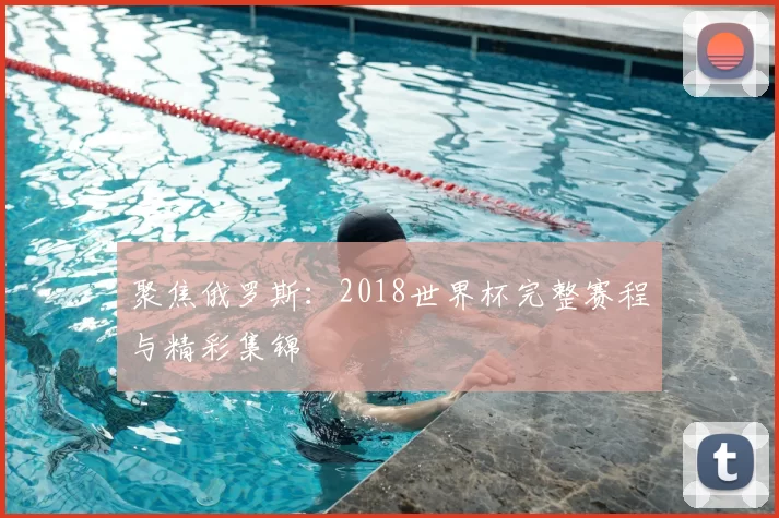 聚焦俄罗斯:2018世界杯完整赛程与精彩集锦