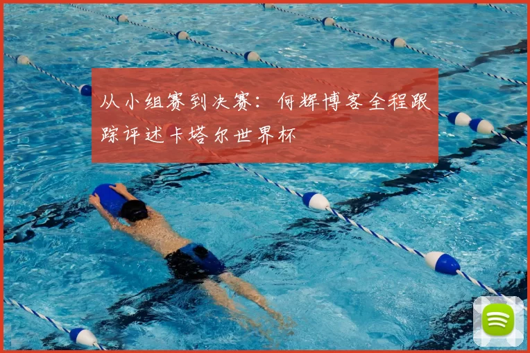 从小组赛到决赛:何辉博客全程跟踪评述卡塔尔世界杯
