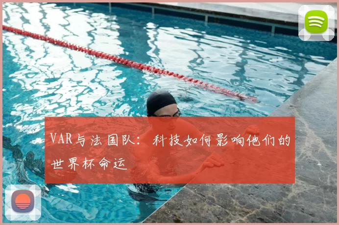 VAR与法国队:科技如何影响他们的世界杯命运