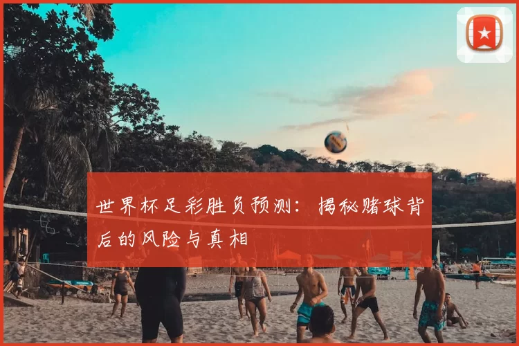 世界杯足彩胜负预测:揭秘赌球背后的风险与真相
