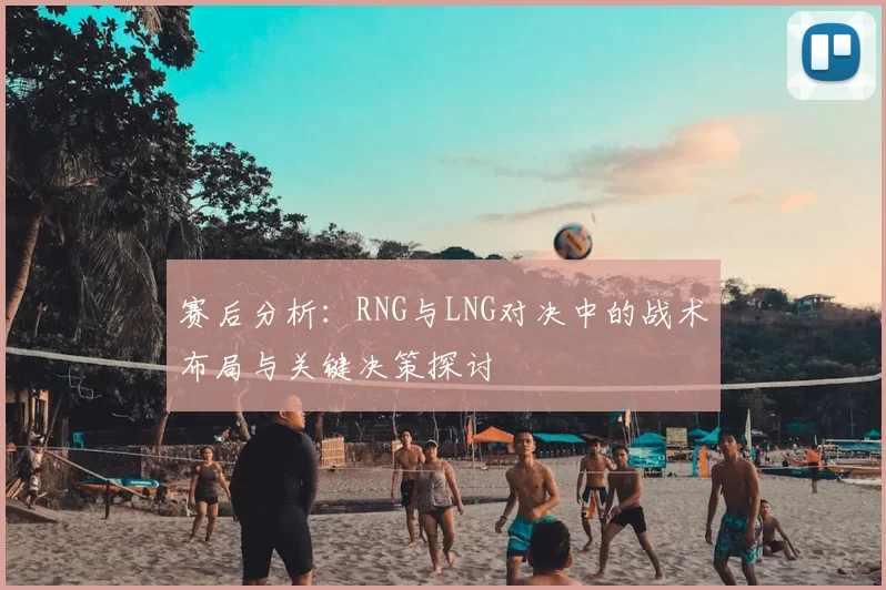 赛后分析:RNG与LNG对决中的战术布局与关键决策探讨