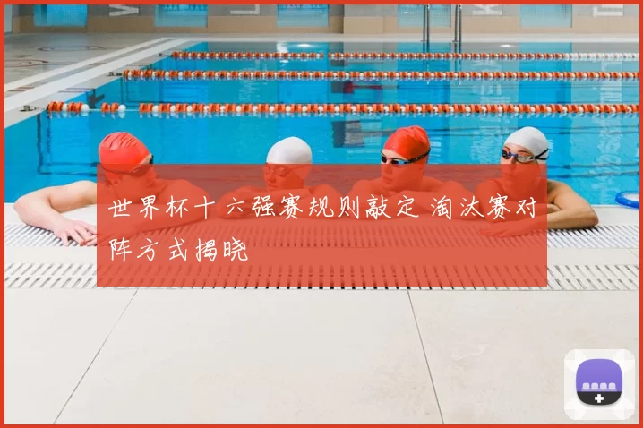 世界杯十六强赛规则敲定 淘汰赛对阵方式揭晓