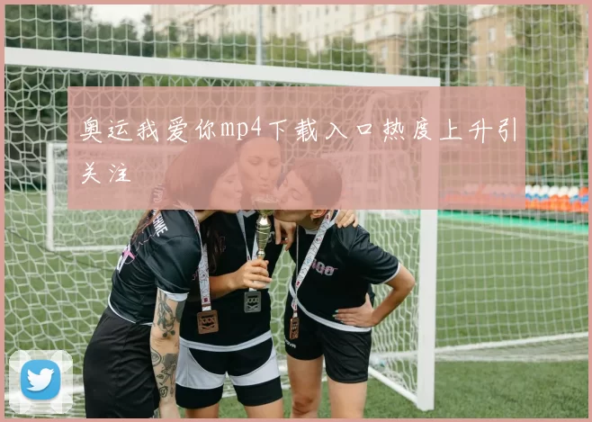 奥运我爱你mp4下载入口热度上升引关注