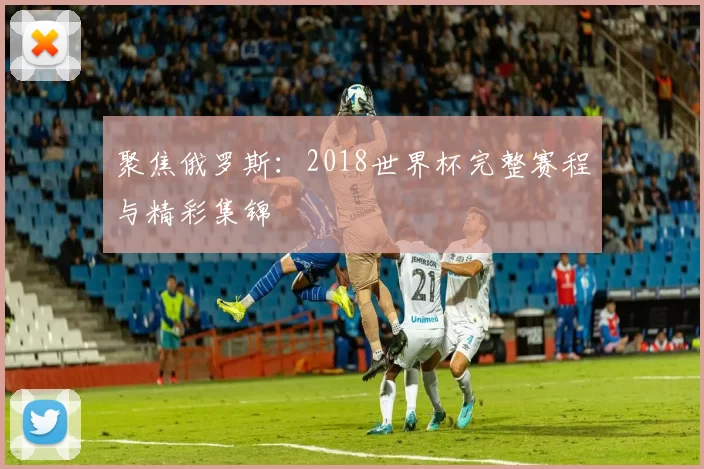 聚焦俄罗斯：2018世界杯完整赛程与精彩集锦