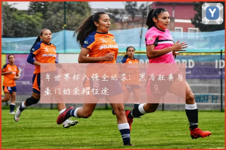 年世界杯八强全记录:黑马狂奔与豪门的荣耀征途