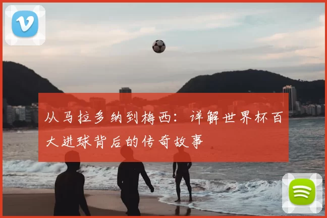 从马拉多纳到梅西:详解世界杯百大进球背后的传奇故事