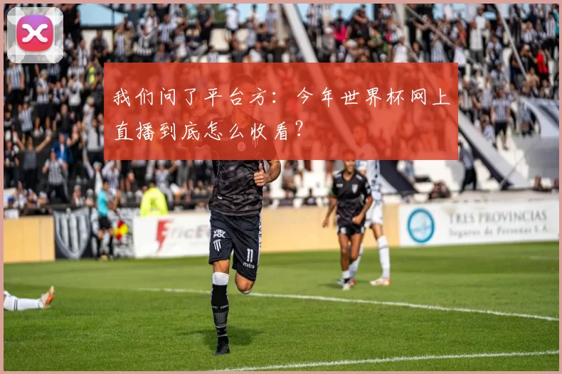 我们问了平台方:今年世界杯网上直播到底怎么收看?