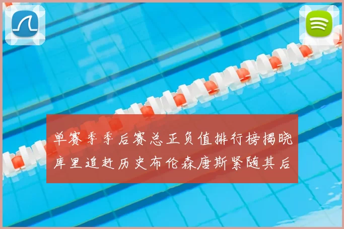 单赛季季后赛总正负值排行榜揭晓库里追赶历史布伦森唐斯紧随其后