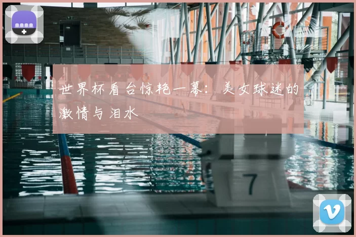 世界杯看台惊艳一幕:美女球迷的激情与泪水