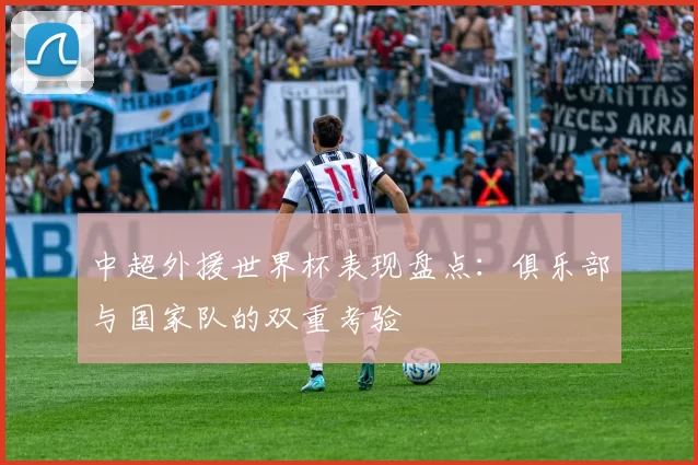 中超外援世界杯表现盘点:俱乐部与国家队的双重考验
