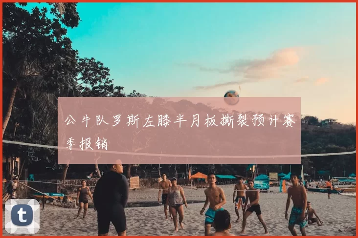 公牛队罗斯左膝半月板撕裂预计赛季报销