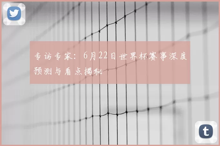 专访专家:6月22日世界杯赛事深度预测与看点揭秘